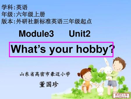 What’s your hobby? Module3 Unit2 董国珍 学科:英语 年级:六年级上册 版本:外研社新标准英语三年级起点