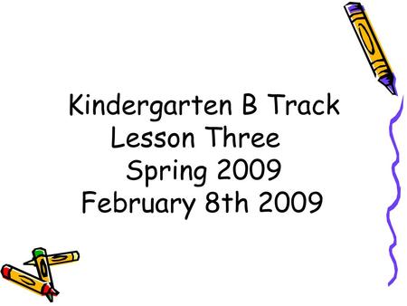 Kindergarten B Track Lesson Three Spring 2009 February 8th 2009.