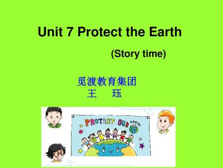 Unit 7 Protect the Earth (Story time) 觅渡教育集团 王 珏 标题 课时 教师姓名 日期 1.