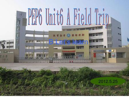 PEP6 Unit6 A Field Trip B Let’s learn 2012.5.25.
