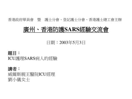 廣州、香港防護SARS經驗交流會 日期：2003年5月3日 題目： ICU護理SARS病人的經驗 講者： 威爾斯親王醫院ICU經理
