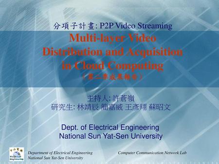 分項子計畫: P2P Video Streaming Multi-layer Video Distribution and Acquisition in Cloud Computing （第二季成果報告） 主持人: 許蒼嶺 研究生: 林靖辰 簡嘉威 王彥翔 蘇昭文 Dept. of Electrical.