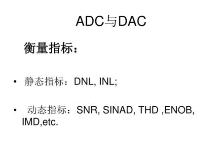 ADC与DAC 衡量指标： 静态指标：DNL, INL; 动态指标：SNR, SINAD, THD ,ENOB, IMD,etc.