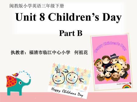 闽教版小学英语三年级下册 Unit 8 Children’s Day Part B 执教者：福清市临江中心小学 何祖花.