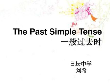 The Past Simple Tense 一般过去时 日坛中学 刘希.