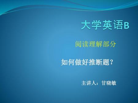 阅读理解部分 如何做好推断题？ 主讲人：甘晓敏