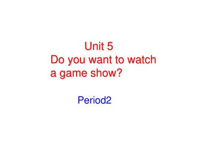 Unit 5 Do you want to watch a game show? Period2.