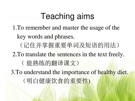 Teaching aims 1.To remember and master the usage of the key words and phrases. （记住并掌握重要单词及短语的用法） 2.To translate the sentences in the text freely. （ 能熟练的翻译课文）
