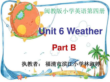 闽教版小学英语第四册 Unit 6 Weather Part B 执教者： 福清市滨江小学林淑婷.