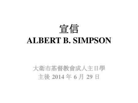 宣信 ALBERT B. SIMPSON 大衛市基督教會成人主日學 主後 2014 年 6 月 29 日.