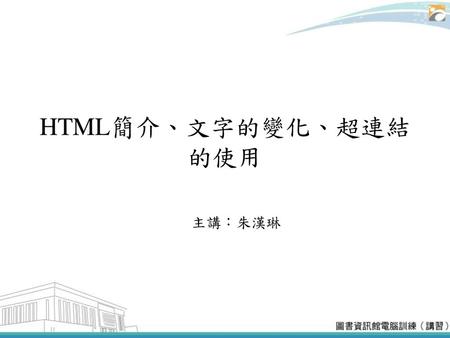 HTML簡介、文字的變化、超連結的使用 主講：朱漢琳.