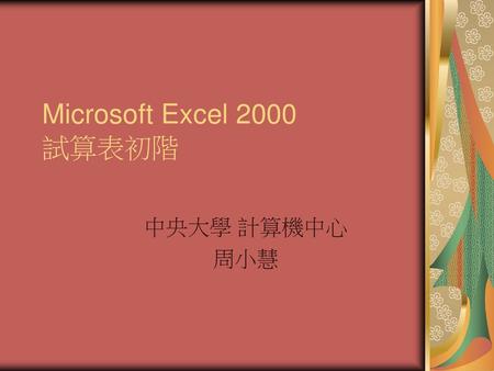Microsoft Excel 2000 試算表初階 中央大學 計算機中心 周小慧.
