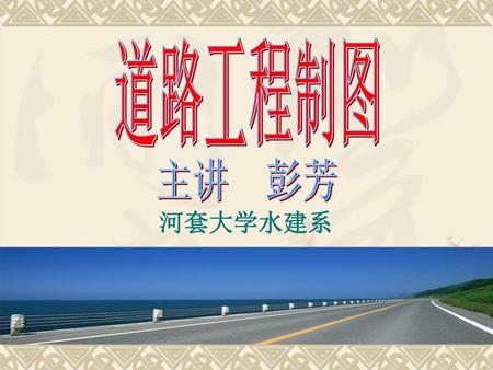 道路工程制图 主讲 彭芳 河套大学水建系.