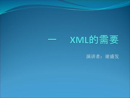 一　 XML的需要 演讲者：谢盛发.