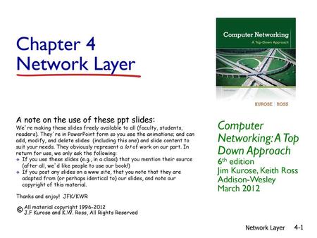 Chapter 4 Network Layer Computer Networking: A Top Down Approach 6th edition Jim Kurose, Keith Ross Addison-Wesley March 2012 A note on the use of these.