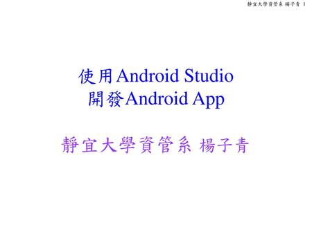 使用Android Studio 開發Android App 靜宜大學資管系 楊子青