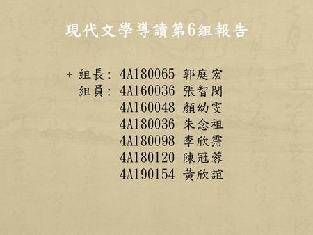 現代文學導讀第6組報告 組長: 4A180065 郭庭宏 組員: 4A160036 張智閔 4A160048 顏幼雯 4A180036 朱念祖 4A180098 李欣霈 4A180120 陳冠蓉 4A190154 黃欣誼.