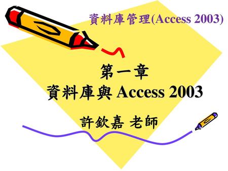 資料庫管理(Access 2003) 第一章 資料庫與 Access 2003 許欽嘉 老師.