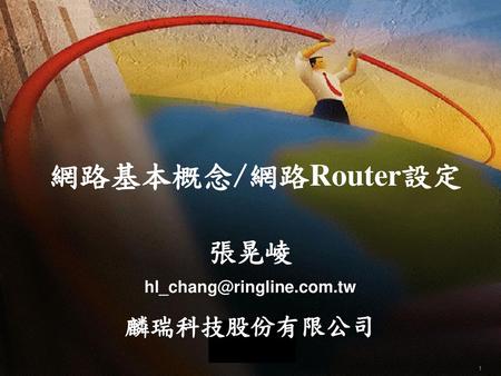 張晃崚 hl_chang@ringline.com.tw 麟瑞科技股份有限公司 網路基本概念/網路Router設定 張晃崚 hl_chang@ringline.com.tw 麟瑞科技股份有限公司.