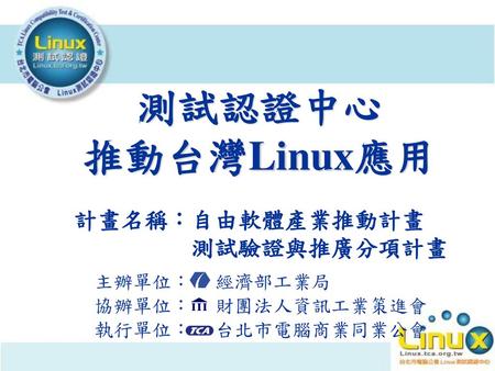 測試認證中心 推動台灣Linux應用 測試驗證與推廣分項計畫 計畫名稱：自由軟體產業推動計畫 主辦單位： 經濟部工業局