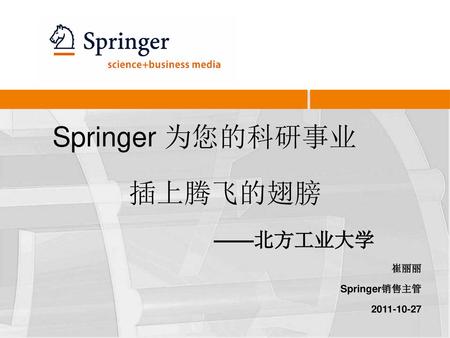 Springer 为您的科研事业 插上腾飞的翅膀 ——北方工业大学 崔丽丽 Springer销售主管 2011-10-27.