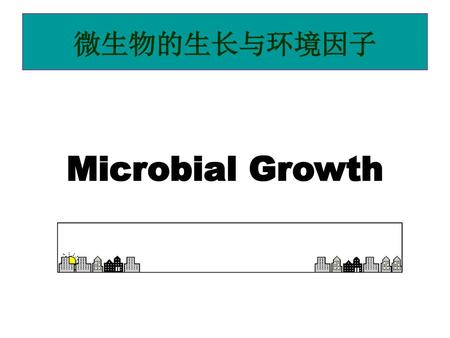 Microbial Growth 微生物的生长与环境因子 本章内容 测定生长繁殖的方法 微生物的生长规律 影响微生物生长的主要因素