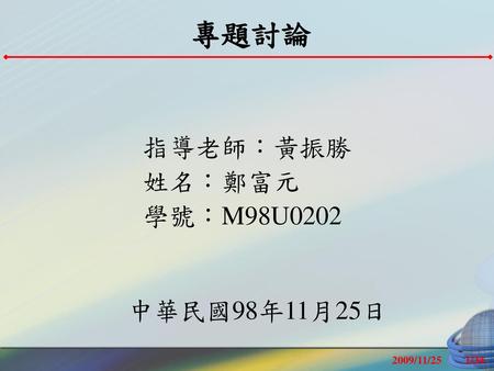 專題討論 指導老師：黃振勝 姓名：鄭富元 學號：M98U0202 中華民國98年11月25日 2009/11/25.