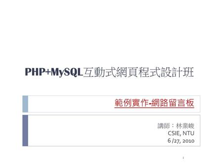 PHP+MySQL互動式網頁程式設計班 範例實作-網路留言板 講師：林業峻 CSIE, NTU 6 /27, 2010.