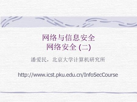 潘爱民，北京大学计算机研究所 http://www.icst.pku.edu.cn/InfoSecCourse 网络与信息安全 网络安全 (二) 潘爱民，北京大学计算机研究所 http://www.icst.pku.edu.cn/InfoSecCourse.