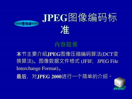 JPEG图像编码标准 §3.4 内容提要 本节主要介绍JPEG图像压缩编码算法(DCT变换算法)、图像数据文件格式 (JFIF，JPEG File Interchange Format)。 最后，对JPEG 2000进行一个简单的介绍。 JPEG.