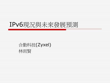 IPv6現況與未來發展預測 合勤科技(Zyxel) 林雨賢.