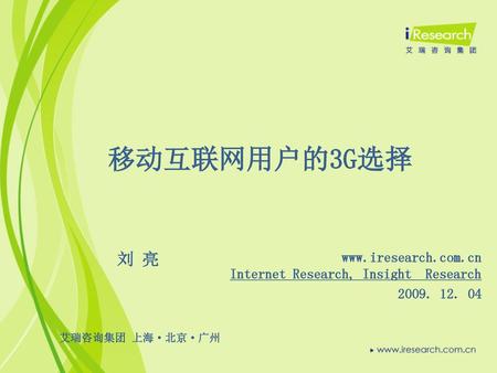 移动互联网用户的3G选择 刘 亮 www.iresearch.com.cn Internet Research, Insight Research 2009. 12. 04 艾瑞咨询集团 上海·北京·广州.