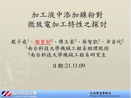 加工液中添加鎳粉對 微放電加工特性之探討 戴子堯1、謝聖尉2、傅玉豪2、蔡智凱2、卓首屹2 1南台科技大學機械工程系助理教授 2南台科技大學機械工程系研究生 日期:21.11.09.