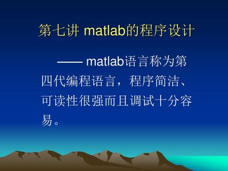 第七讲 matlab的程序设计 —— matlab语言称为第四代编程语言，程序简洁、可读性很强而且调试十分容易。
