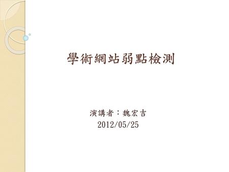 學術網站弱點檢測 演講者：魏宏吉 2012/05/25.