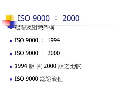 ISO 9000 ： 2000 起源及組織架構 ISO 9000 ： 1994 ISO 9000 ： 2000 1994 版 與 2000 版之比較 ISO 9000 認證流程.