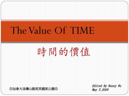 The Value Of TIME 時間的價值 Edited By Kenny Wu May 3,2009 ◎加拿大洛磯山脈班芙國家公園◎
