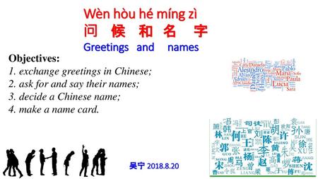 Wèn hòu hé míng zì 问 候 和 名 字 Greetings and names Objectives: