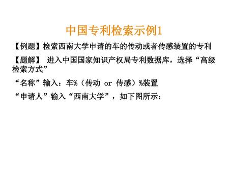 中国专利检索示例1 【例题】检索西南大学申请的车的传动或者传感装置的专利 【题解】 进入中国国家知识产权局专利数据库，选择“高级检索方式”