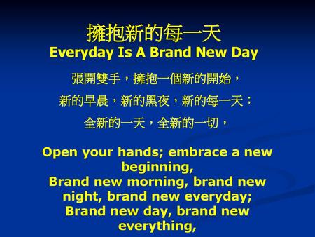 擁抱新的每一天 Everyday Is A Brand New Day 張開雙手，擁抱一個新的開始， 新的早晨，新的黑夜，新的每一天；