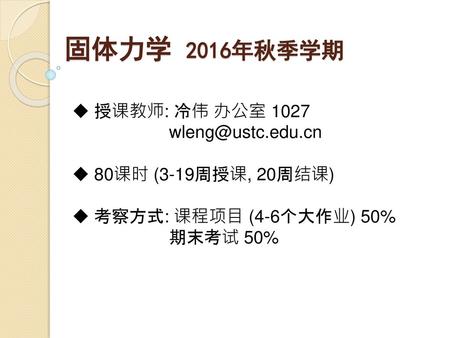 固体力学 2016年秋季学期 授课教师: 冷伟 办公室 1027 wleng@ustc.edu.cn 80课时 (3-19周授课, 20周结课) 考察方式: 课程项目 (4-6个大作业) 50% 期末考试 50%