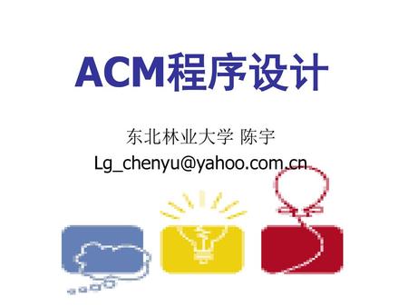 东北林业大学 陈宇 Lg_chenyu@yahoo.com.cn ACM程序设计 东北林业大学 陈宇 Lg_chenyu@yahoo.com.cn.
