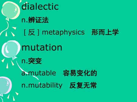 dialectic mutation n.辨证法 ［反］metaphysics 形而上学 n.突变 a.mutable 容易变化的