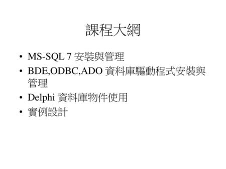 課程大網 MS-SQL 7 安裝與管理 BDE,ODBC,ADO 資料庫驅動程式安裝與管理 Delphi 資料庫物件使用 實例設計.