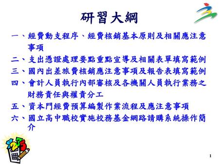 研習大綱 一、經費動支程序、經費核銷基本原則及相關應注意 事項 二、支出憑證處理要點重點宣導及相關表單填寫範例