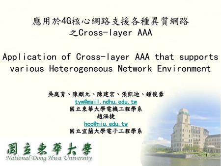 應用於4G核心網路支援各種異質網路 之Cross-layer AAA Application of Cross-layer AAA that supports various Heterogeneous Network Environment 吳庭育、陳麒元、陳建宏、張凱迪、鍾俊豪 tyw@mail.ndhu.edu.tw.