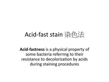 Acid-fast stain 染色法 Acid-fastness is a physical property of some bacteria referring to their resistance to decolorization by acids during staining procedures.
