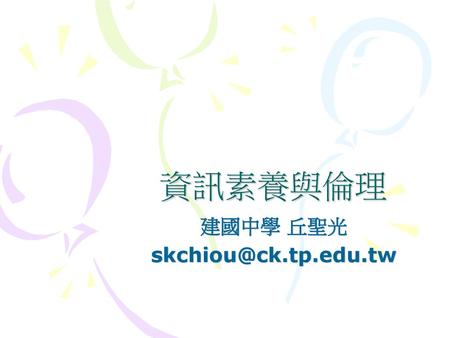 建國中學 丘聖光 skchiou@ck.tp.edu.tw 資訊素養與倫理 建國中學 丘聖光 skchiou@ck.tp.edu.tw.