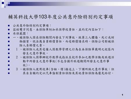 輔英科技大學103年度公共意外險特別約定事項 公共意外險特別約定事項： 茲經雙方同意，本保險單附加承保學校責任，並約定內容如下： 承保範圍：