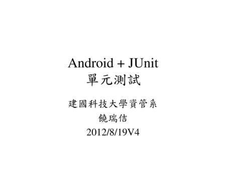Android + JUnit 單元測試 建國科技大學資管系 饒瑞佶 2012/8/19V4.